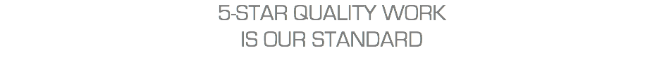 5-STAR QUALITY WORK  IS OUR STANDARD 